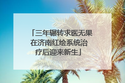 三年辗转求医无果 在济南红绘系统治疗后迎来新生