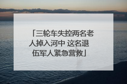 三轮车失控两名老人掉入河中 这名退伍军人紧急营救