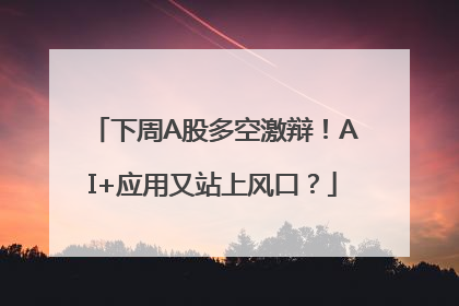 下周A股多空激辩！AI+应用又站上风口？