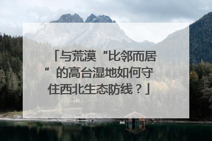 与荒漠“比邻而居”的高台湿地如何守住西北生态防线？