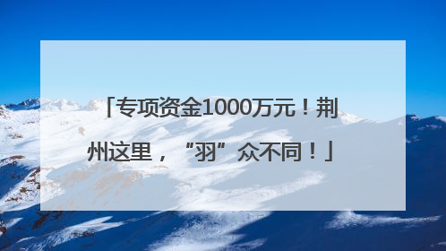 专项资金1000万元！荆州这里，“羽”众不同！