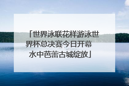 世界泳联花样游泳世界杯总决赛今日开幕 水中芭蕾古城绽放