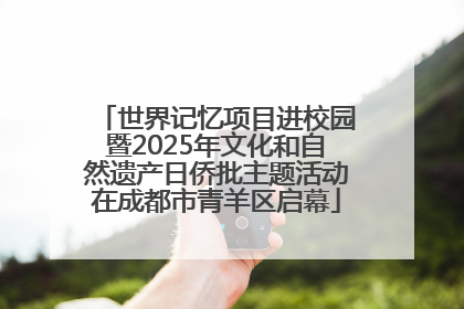 世界记忆项目进校园暨2025年文化和自然遗产日侨批主题活动在成都市青羊区启幕