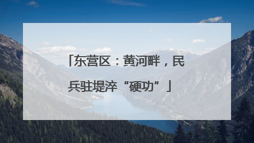 东营区：黄河畔，民兵驻堤淬“硬功”