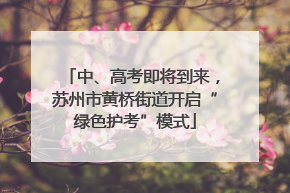 中、高考即将到来，苏州市黄桥街道开启“绿色护考”模式