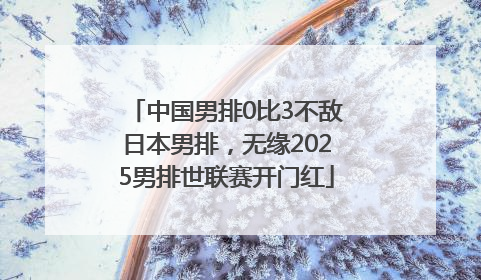 中国男排0比3不敌日本男排，无缘2025男排世联赛开门红