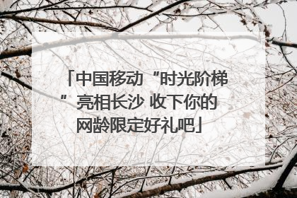 中国移动“时光阶梯”亮相长沙 收下你的网龄限定好礼吧