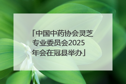 中国中药协会灵芝专业委员会2025年会在冠县举办