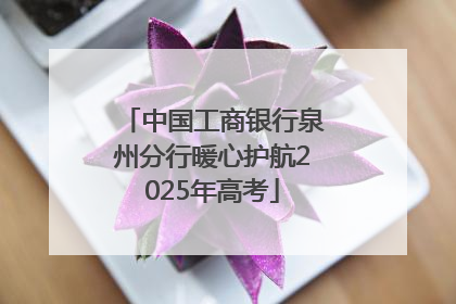 中国工商银行泉州分行暖心护航2025年高考