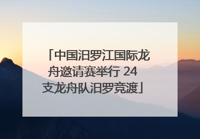 中国汨罗江国际龙舟邀请赛举行 24支龙舟队汨罗竞渡