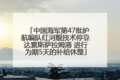 中国海军第47批护航编队红河舰技术停靠达累斯萨拉姆港 进行为期5天的补给休整