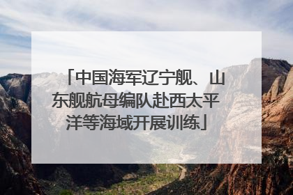中国海军辽宁舰、山东舰航母编队赴西太平洋等海域开展训练