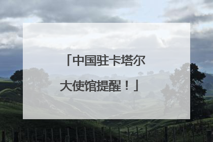 中国驻卡塔尔大使馆提醒！