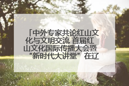 中外专家共论红山文化与文明交流 首届红山文化国际传播大会暨“新时代大讲堂”在辽宁朝阳举办