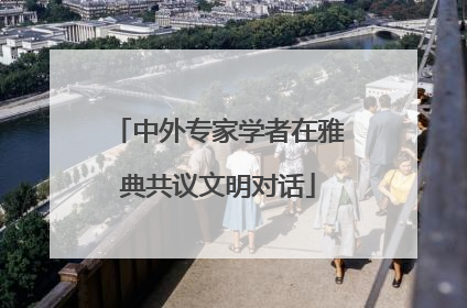 中外专家学者在雅典共议文明对话