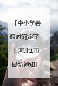 中小学暑假时间定了！河北1市最新通知