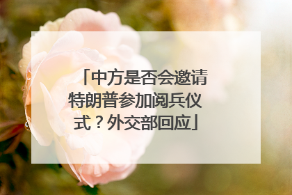 中方是否会邀请特朗普参加阅兵仪式？外交部回应