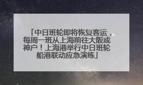 中日班轮即将恢复客运，每周一班从上海前往大阪或神户！上海港举行中日班轮船港联动应急演练