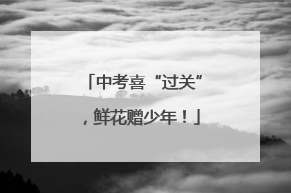 中考喜“过关”，鲜花赠少年！