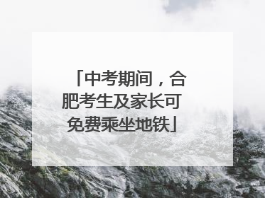 中考期间，合肥考生及家长可免费乘坐地铁