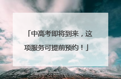 中高考即将到来，这项服务可提前预约！