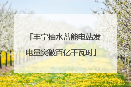 丰宁抽水蓄能电站发电量突破百亿千瓦时