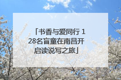 书香与爱同行 128名盲童在南昌开启读说写之旅