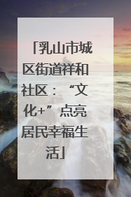乳山市城区街道祥和社区：“文化+”点亮居民幸福生活