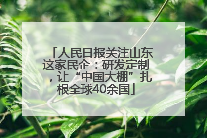 人民日报关注山东这家民企：研发定制，让“中国大棚”扎根全球40余国
