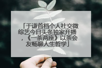 于谦首档个人社交微综艺今日头条独家开播，《一茶两座》以茶会友畅聊人生哲学