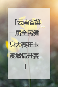 云南省第一届全民健身大赛在玉溪燃情开赛