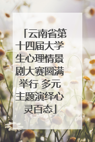 云南省第十四届大学生心理情景剧大赛圆满举行 多元主题演绎心灵百态