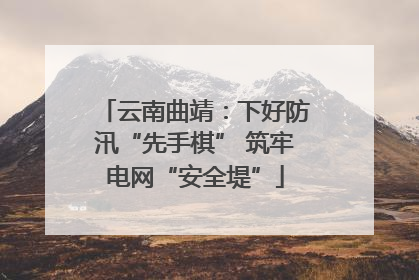 云南曲靖：下好防汛“先手棋” 筑牢电网“安全堤”