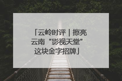 云岭时评｜擦亮云南“影视天堂”这块金字招牌
