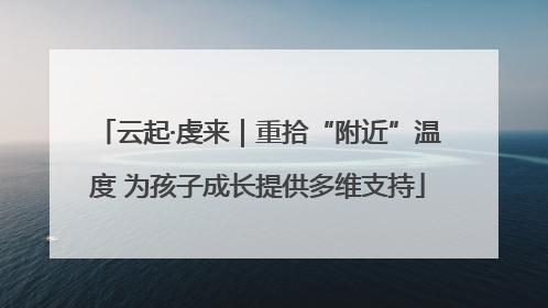 云起·虔来｜重拾“附近”温度 为孩子成长提供多维支持