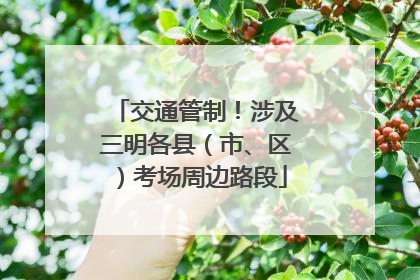 交通管制！涉及三明各县（市、区）考场周边路段