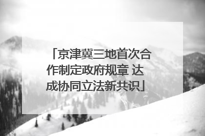 京津冀三地首次合作制定政府规章 达成协同立法新共识