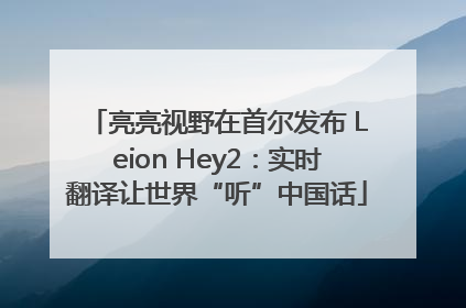 亮亮视野在首尔发布 Leion Hey2：实时翻译让世界“听”中国话