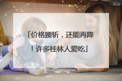 价格腰斩,还能再降!许多桂林人爱吃