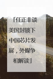 任正非谈美国封锁下中国芯片发展，外媒争相解读