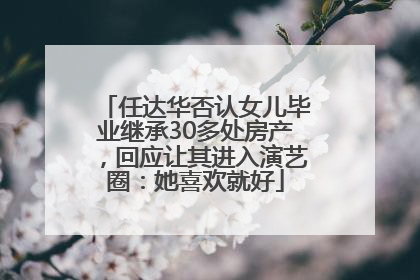 任达华否认女儿毕业继承30多处房产，回应让其进入演艺圈：她喜欢就好