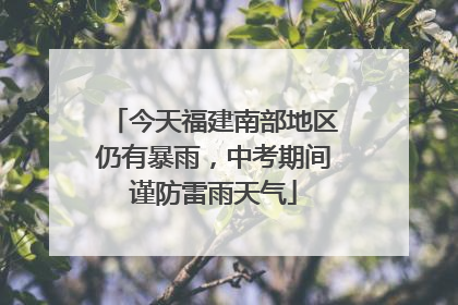 今天福建南部地区仍有暴雨，中考期间谨防雷雨天气