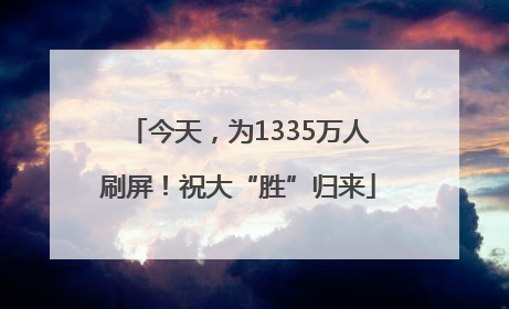 今天，为1335万人刷屏！祝大“胜”归来