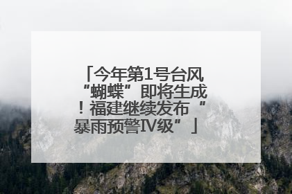 今年第1号台风“蝴蝶”即将生成！福建继续发布“暴雨预警Ⅳ级”