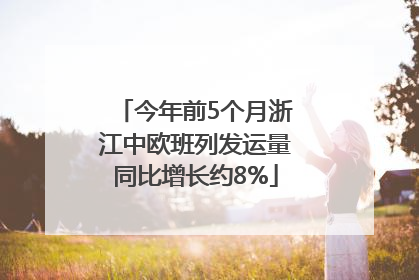 今年前5个月浙江中欧班列发运量同比增长约8%