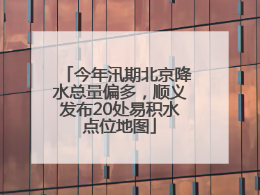 今年汛期北京降水总量偏多，顺义发布20处易积水点位地图