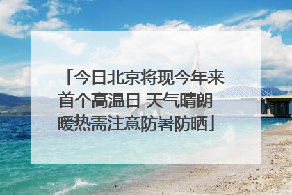 今日北京将现今年来首个高温日 天气晴朗暖热需注意防暑防晒