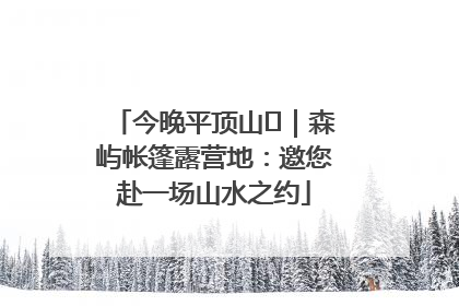 今晚平顶山⑫｜森屿帐篷露营地：邀您赴一场山水之约