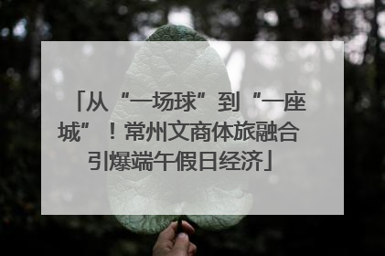 从“一场球”到“一座城”！常州文商体旅融合引爆端午假日经济