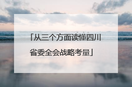 从三个方面读懂四川省委全会战略考量